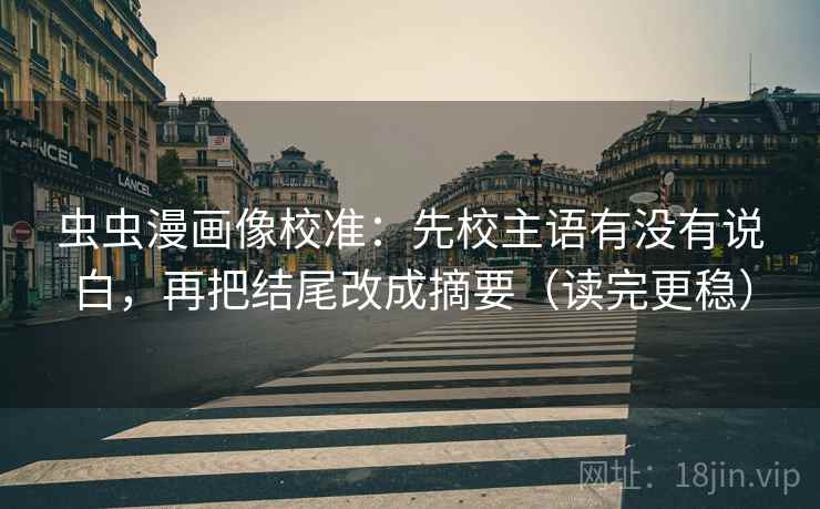 虫虫漫画像校准：先校主语有没有说白，再把结尾改成摘要（读完更稳）