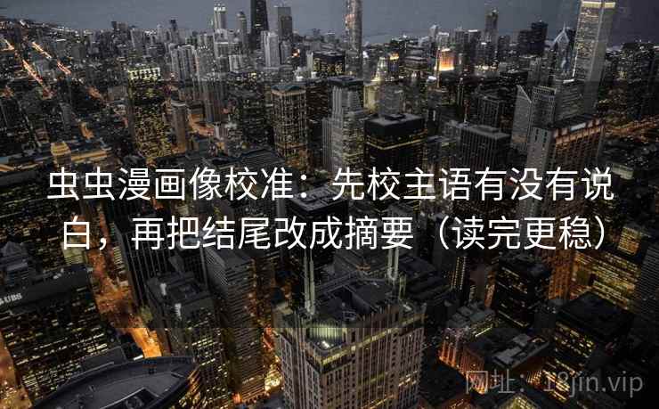 虫虫漫画像校准：先校主语有没有说白，再把结尾改成摘要（读完更稳）