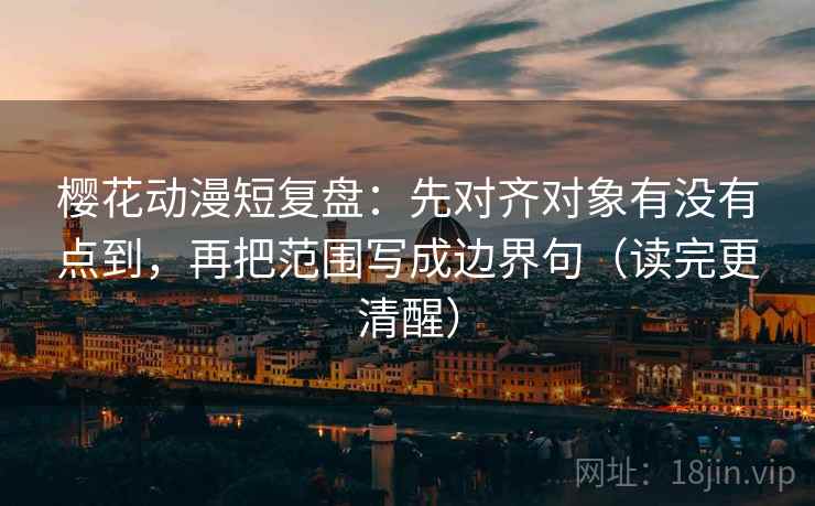 樱花动漫短复盘：先对齐对象有没有点到，再把范围写成边界句（读完更清醒）