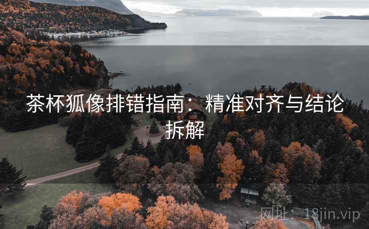 茶杯狐像排错指南：精准对齐与结论拆解