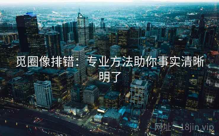 觅圈像排错：专业方法助你事实清晰明了