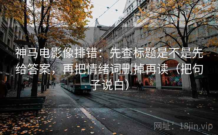神马电影像排错：先查标题是不是先给答案，再把情绪词删掉再读（把句子说白）