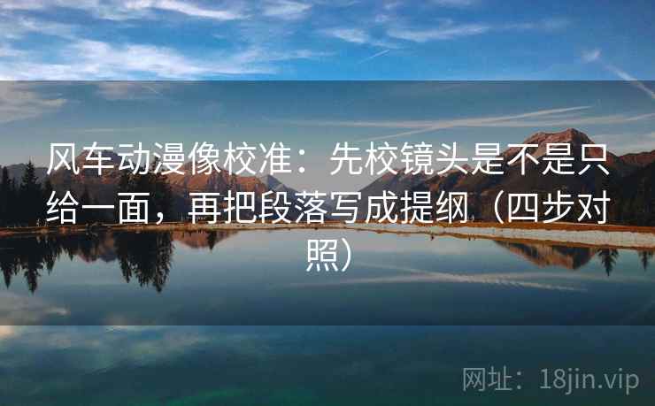 风车动漫像校准：先校镜头是不是只给一面，再把段落写成提纲（四步对照）