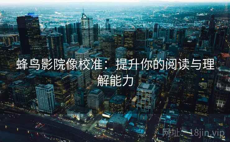 蜂鸟影院像校准：提升你的阅读与理解能力