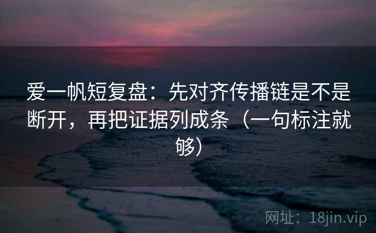 爱一帆短复盘：先对齐传播链是不是断开，再把证据列成条（一句标注就够）
