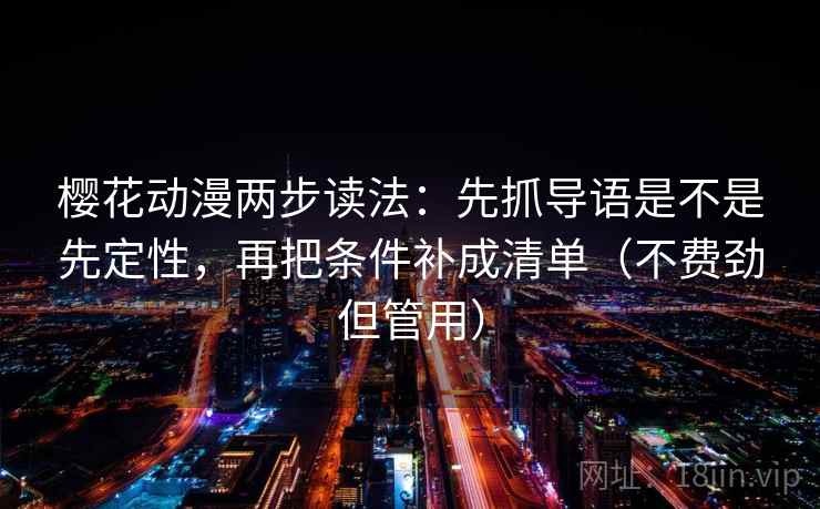 樱花动漫两步读法：先抓导语是不是先定性，再把条件补成清单（不费劲但管用）