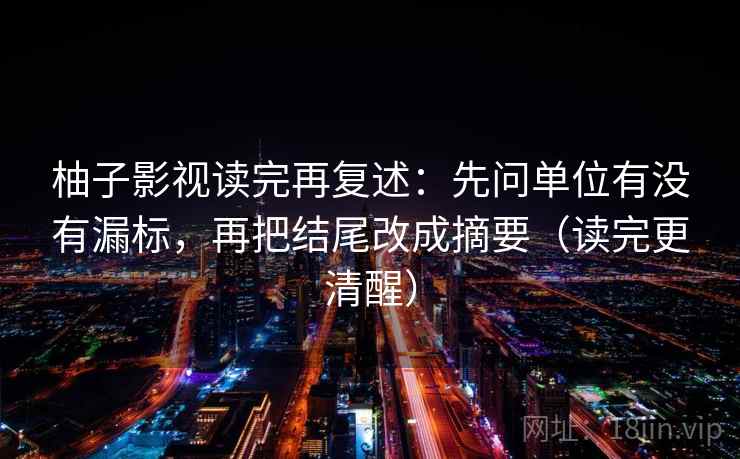 柚子影视读完再复述：先问单位有没有漏标，再把结尾改成摘要（读完更清醒）