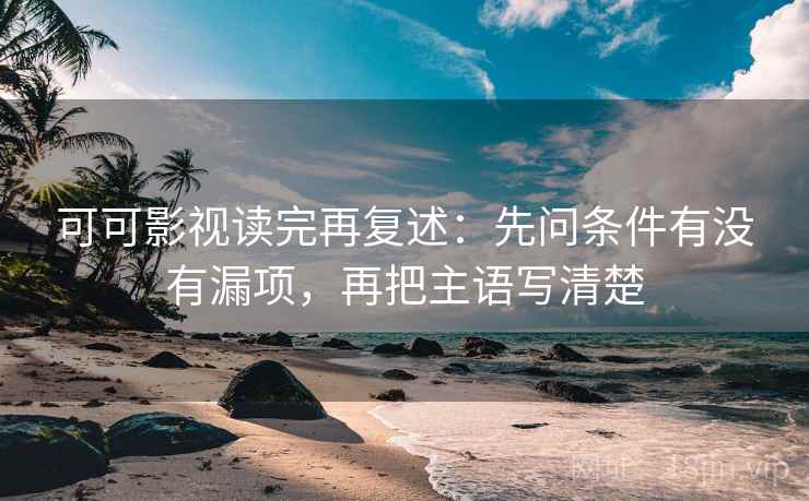 可可影视读完再复述：先问条件有没有漏项，再把主语写清楚
