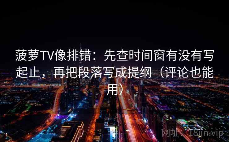 菠萝TV像排错：先查时间窗有没有写起止，再把段落写成提纲（评论也能用）