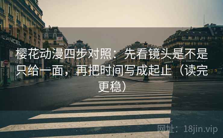 樱花动漫四步对照：先看镜头是不是只给一面，再把时间写成起止（读完更稳）