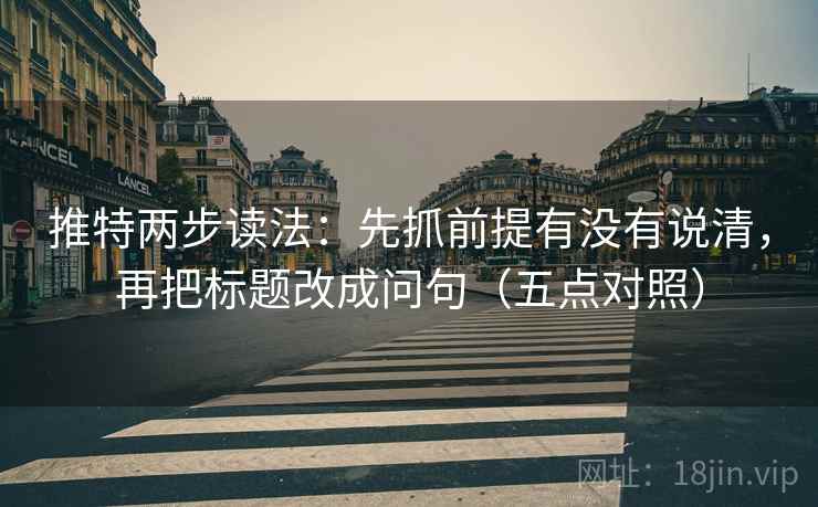 推特两步读法：先抓前提有没有说清，再把标题改成问句（五点对照）