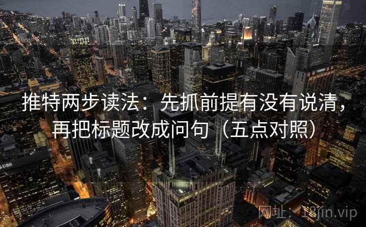 推特两步读法：先抓前提有没有说清，再把标题改成问句（五点对照）