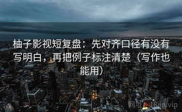 柚子影视短复盘：先对齐口径有没有写明白，再把例子标注清楚（写作也能用）