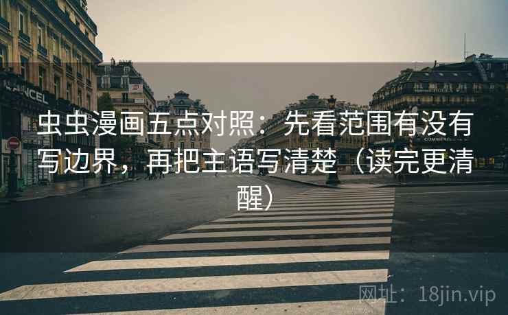 虫虫漫画五点对照：先看范围有没有写边界，再把主语写清楚（读完更清醒）