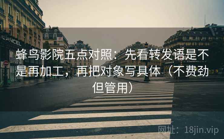 蜂鸟影院五点对照：先看转发语是不是再加工，再把对象写具体（不费劲但管用）