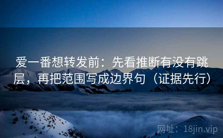 爱一番想转发前：先看推断有没有跳层，再把范围写成边界句（证据先行）