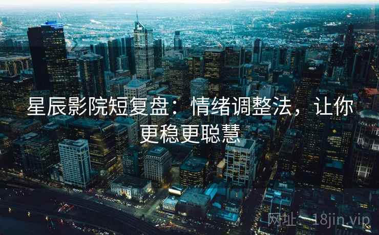 星辰影院短复盘：情绪调整法，让你更稳更聪慧