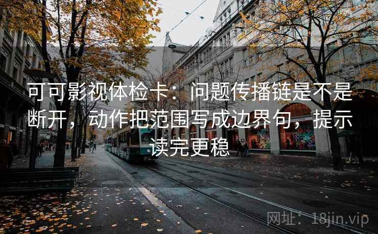 可可影视体检卡：问题传播链是不是断开，动作把范围写成边界句，提示读完更稳