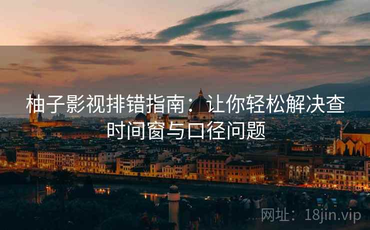 柚子影视排错指南：让你轻松解决查时间窗与口径问题