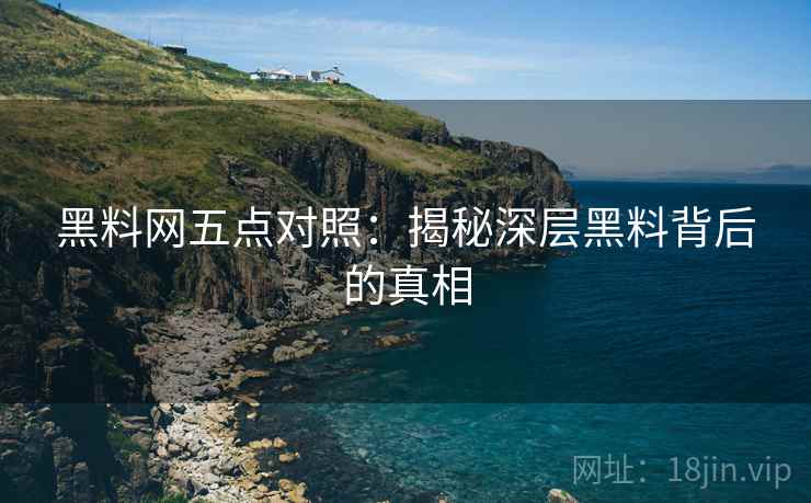 黑料网五点对照：揭秘深层黑料背后的真相