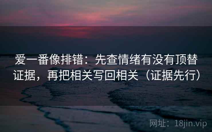 爱一番像排错：先查情绪有没有顶替证据，再把相关写回相关（证据先行）