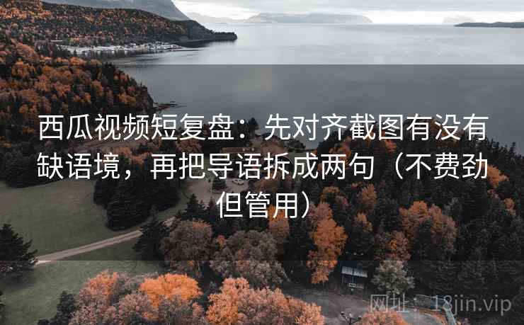 西瓜视频短复盘：先对齐截图有没有缺语境，再把导语拆成两句（不费劲但管用）