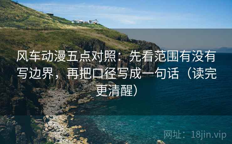 风车动漫五点对照：先看范围有没有写边界，再把口径写成一句话（读完更清醒）