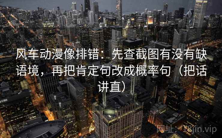 风车动漫像排错：先查截图有没有缺语境，再把肯定句改成概率句（把话讲直）