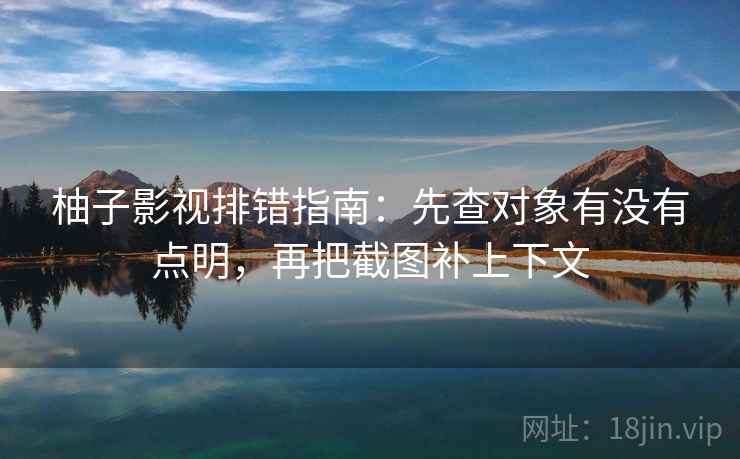 柚子影视排错指南：先查对象有没有点明，再把截图补上下文
