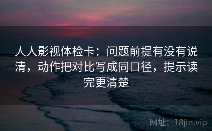 人人影视体检卡：问题前提有没有说清，动作把对比写成同口径，提示读完更清楚
