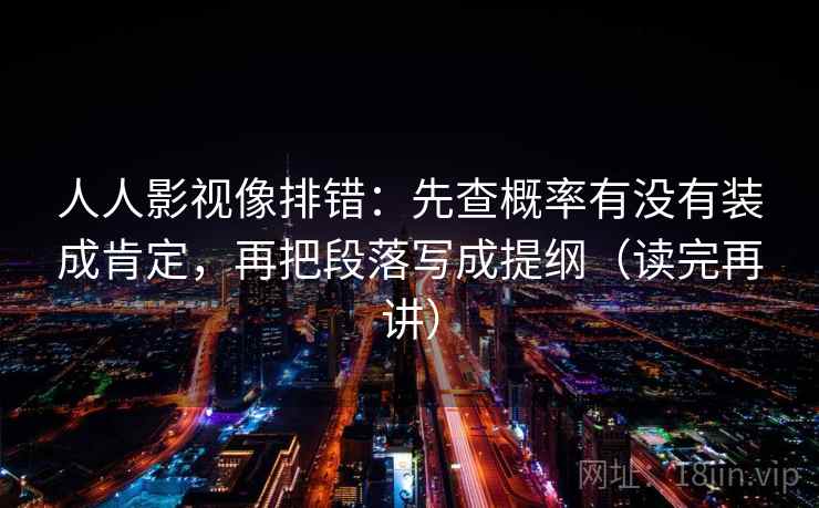 人人影视像排错：先查概率有没有装成肯定，再把段落写成提纲（读完再讲）