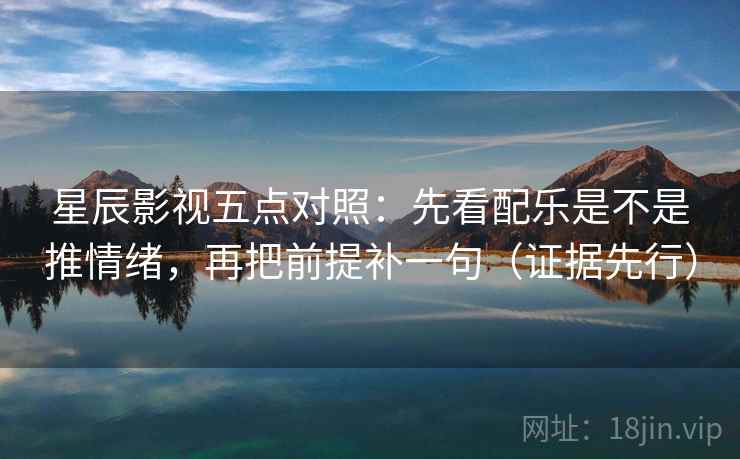 星辰影视五点对照：先看配乐是不是推情绪，再把前提补一句（证据先行）