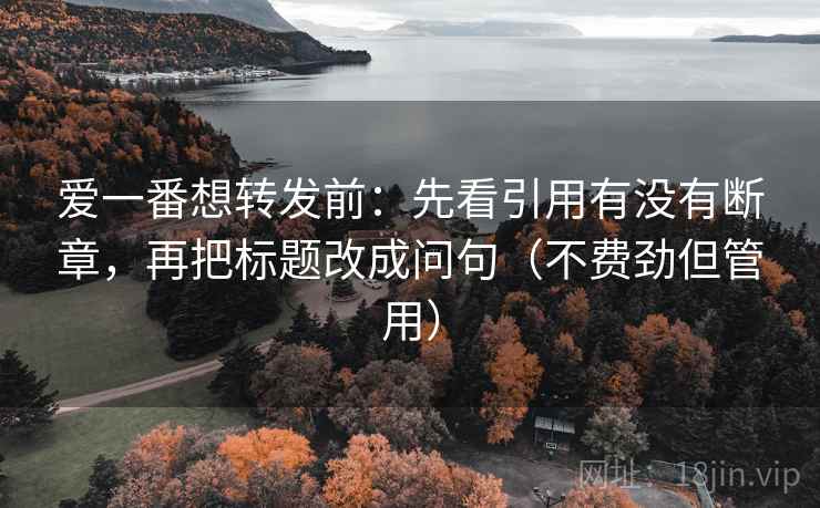 爱一番想转发前：先看引用有没有断章，再把标题改成问句（不费劲但管用）