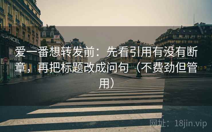 爱一番想转发前：先看引用有没有断章，再把标题改成问句（不费劲但管用）