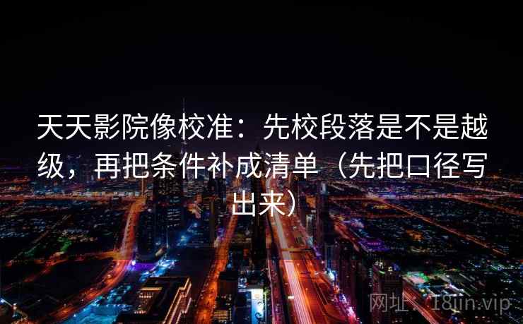天天影院像校准：先校段落是不是越级，再把条件补成清单（先把口径写出来）