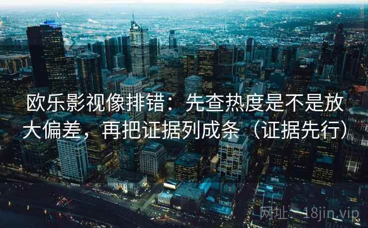 欧乐影视像排错：先查热度是不是放大偏差，再把证据列成条（证据先行）