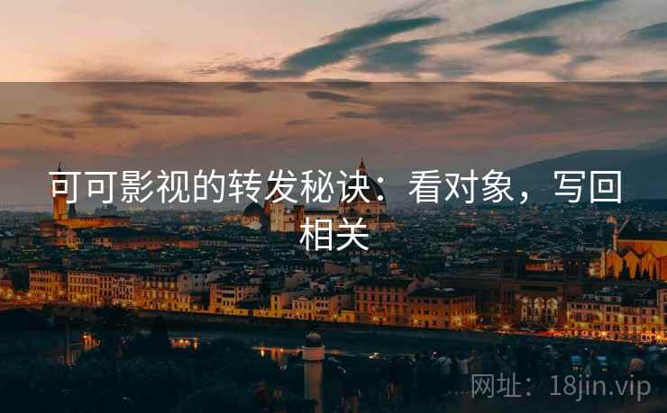 可可影视的转发秘诀：看对象，写回相关