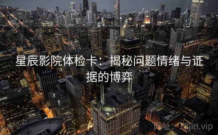 星辰影院体检卡：揭秘问题情绪与证据的博弈