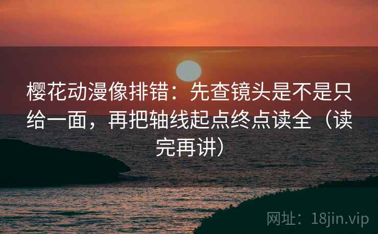 樱花动漫像排错：先查镜头是不是只给一面，再把轴线起点终点读全（读完再讲）