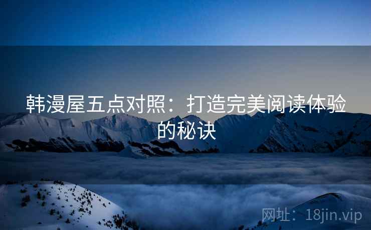 韩漫屋五点对照：打造完美阅读体验的秘诀