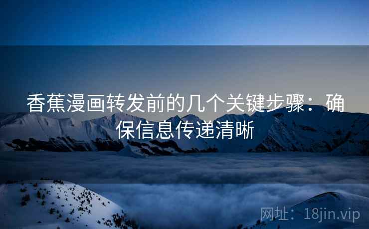 香蕉漫画转发前的几个关键步骤：确保信息传递清晰