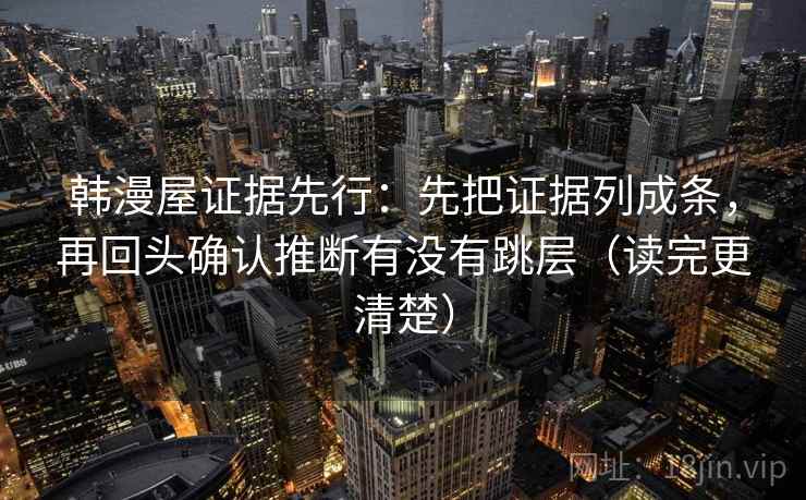 韩漫屋证据先行：先把证据列成条，再回头确认推断有没有跳层（读完更清楚）