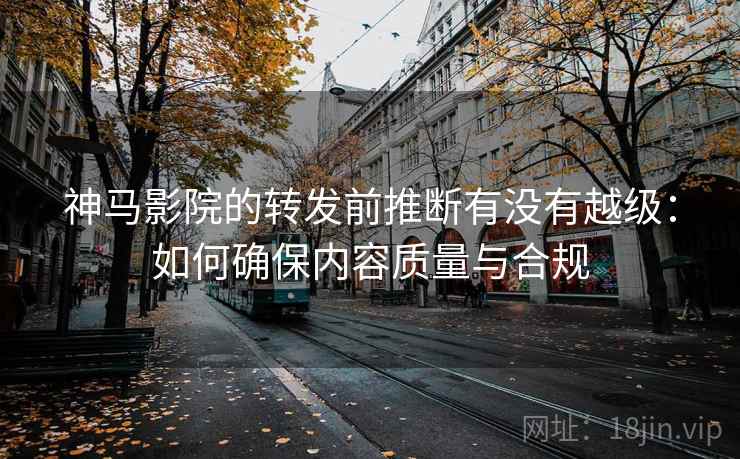 神马影院的转发前推断有没有越级：如何确保内容质量与合规
