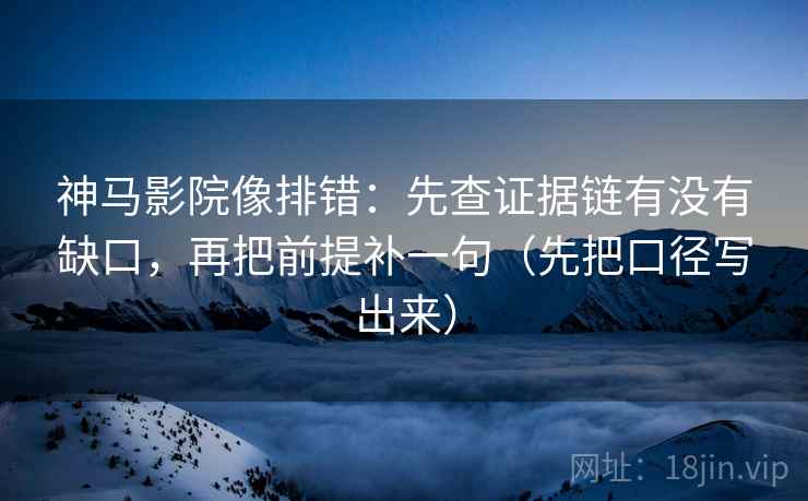神马影院像排错：先查证据链有没有缺口，再把前提补一句（先把口径写出来）