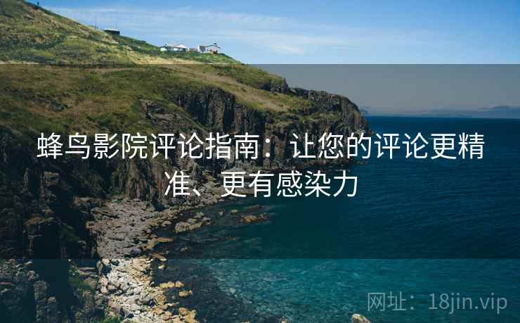 蜂鸟影院评论指南：让您的评论更精准、更有感染力