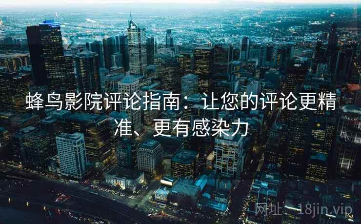 蜂鸟影院评论指南：让您的评论更精准、更有感染力