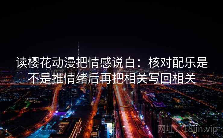 读樱花动漫把情感说白:核对配乐是不是推情绪后再把相关写回相关 读樱花动漫把情感说白:核对配乐是不是推情绪后再把相关写回相关