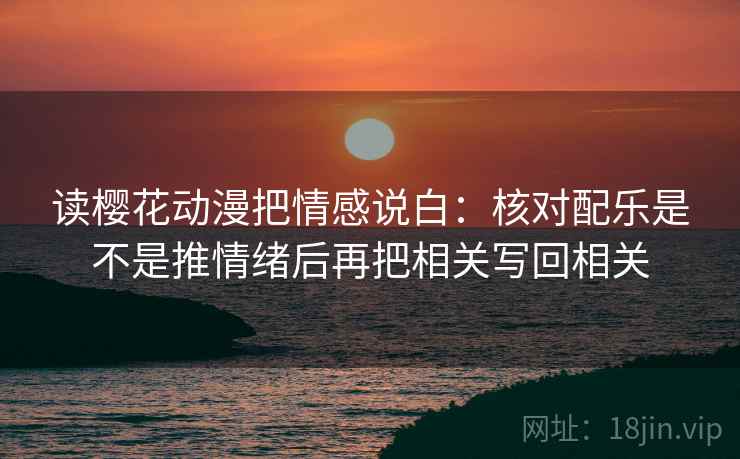 读樱花动漫把情感说白:核对配乐是不是推情绪后再把相关写回相关 读樱花动漫把情感说白:核对配乐是不是推情绪后再把相关写回相关