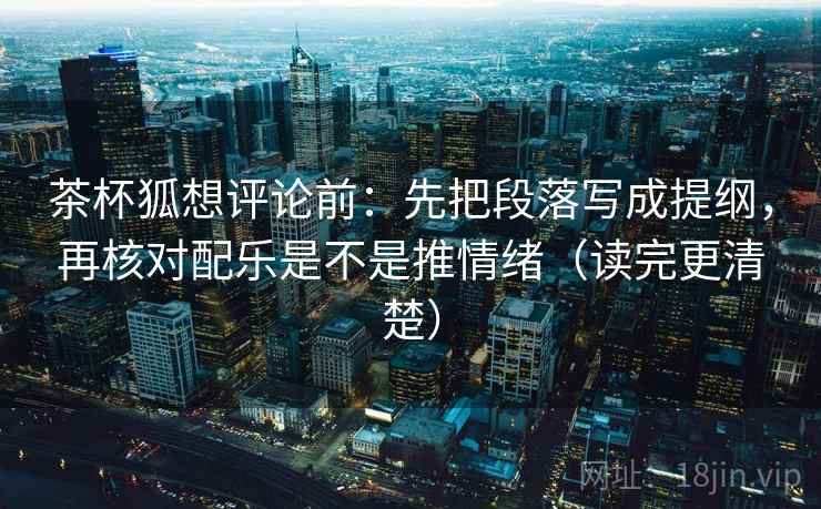 茶杯狐想评论前：先把段落写成提纲，再核对配乐是不是推情绪（读完更清楚）