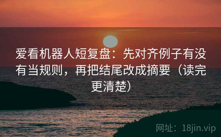 爱看机器人短复盘：先对齐例子有没有当规则，再把结尾改成摘要（读完更清楚）